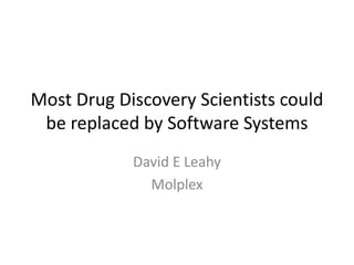 Most Drug Discovery Scientists could
 be replaced by Software Systems
            David E Leahy
              Molplex
 