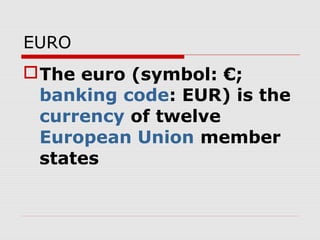 EURO
The euro (symbol: €;
banking code: EUR) is the
currency of twelve
European Union member
states
 