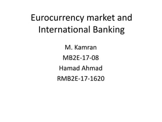 Eurocurrency market and
International Banking
M. Kamran
MB2E-17-08
Hamad Ahmad
RMB2E-17-1620
 
