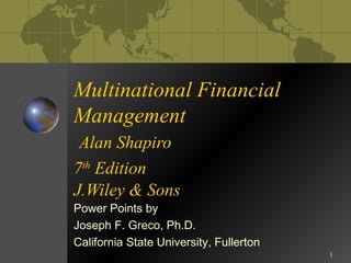 1 
Multinational Financial 
Management 
Alan Shapiro 
7th Edition 
J.Wiley & Sons 
Power Points by 
Joseph F. Greco, Ph.D. 
California State University, Fullerton 
 