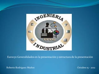 Eurocys Generalidades en la presentación y estructura de la presentación


Roberto Rodríguez Muñoz                                   Octubre 15 - 2012
 
