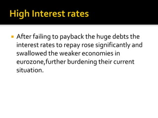  After failing to payback the huge debts the
interest rates to repay rose significantly and
swallowed the weaker economies in
eurozone,further burdening their current
situation.
 