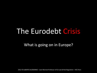 The Eurodebt Crisis
        What is going on in Europe?




2012 © ALBERTO ALEMANNO – Jean Monnet Professor of EU Law & Risk Regulation – HEC Paris
 