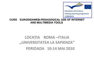 CURS  EURODIDAWEB-PEDAGOGICAL USE OF INTERNET AND MULTIMEDIA TOOLS  LOCA Ț IA  ROMA –ITALIA  ,,UNIVERSITATEA LA SAPIENZA’’ PERIOADA  10-14 MAI 2010 
