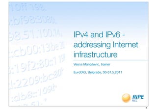 IPv4 and IPv6 -
addressing Internet
infrastructure
Vesna Manojlovic, trainer

EuroDIG, Belgrade, 30-31.5.2011




                                  1
 