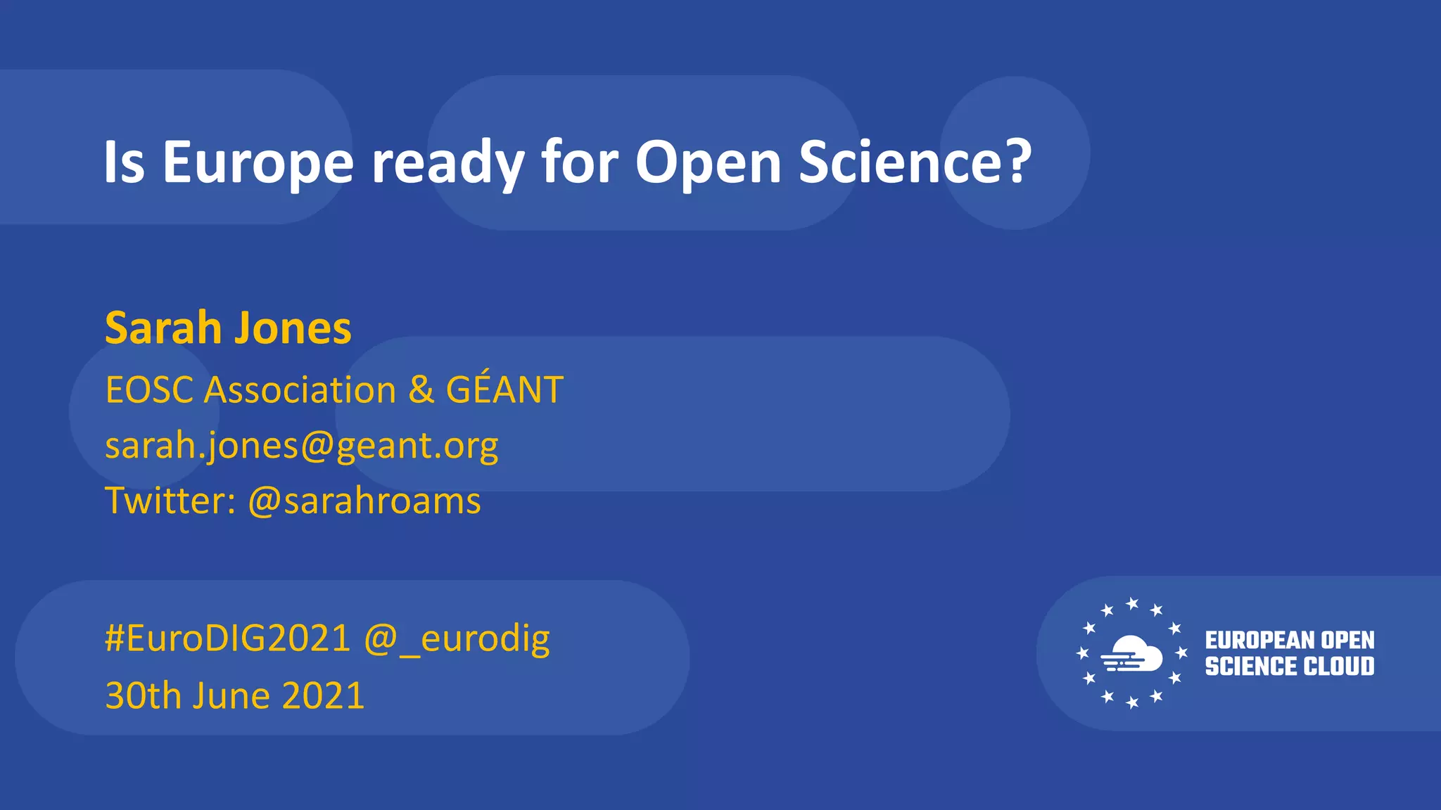Is Europe ready for Open Science?
Sarah Jones
#EuroDIG2021 @_eurodig
EOSC Association & GÉANT
sarah.jones@geant.org
Twitter: @sarahroams
30th June 2021