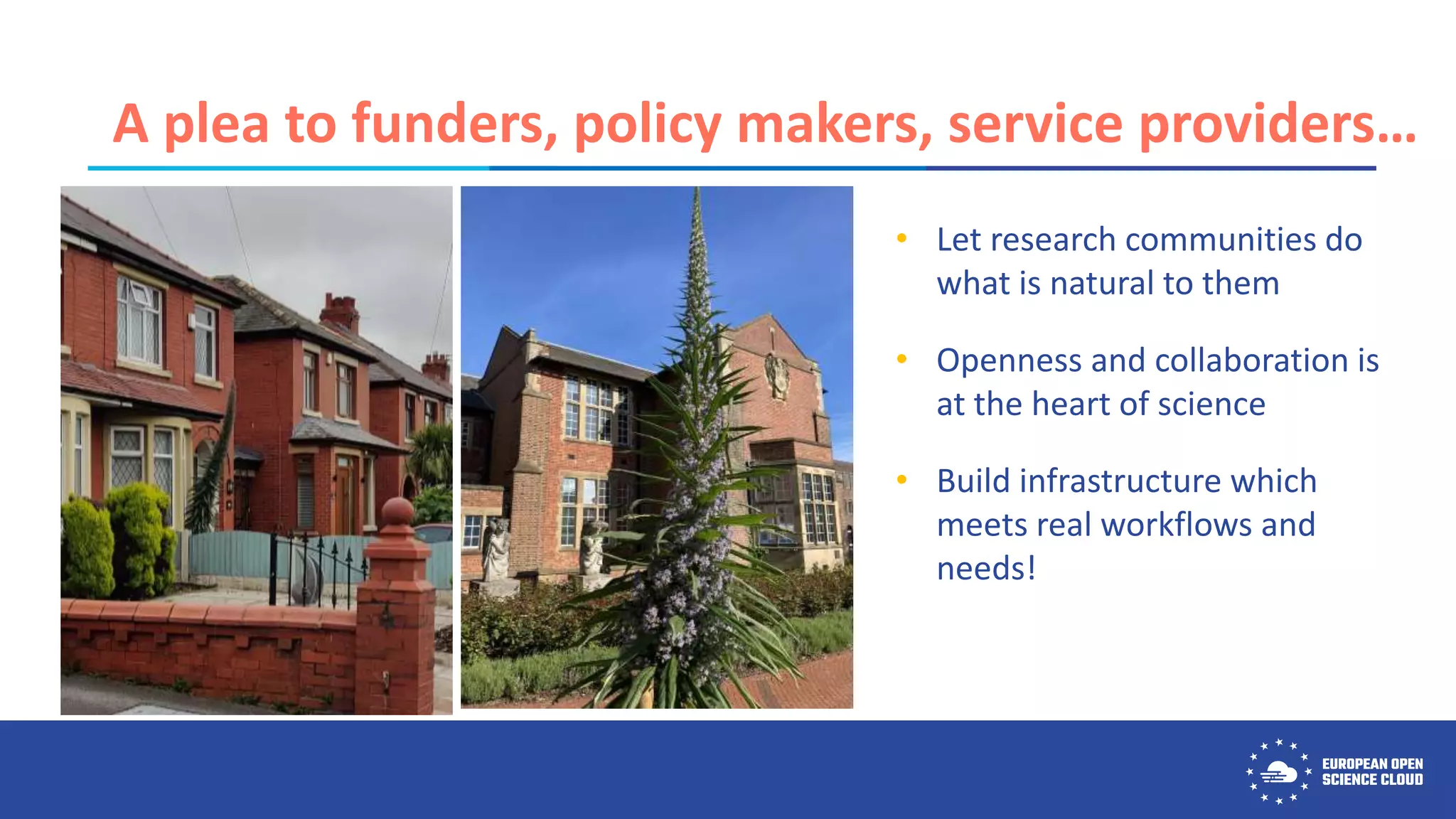 A plea to funders, policy makers, service providers…
• Let research communities do
what is natural to them
• Openness and collaboration is
at the heart of science
• Build infrastructure which
meets real workflows and
needs!