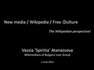 New media / Wikipedia / Free ulture
The Wikipedian perspective!
Vassia ‘Spiritia’ Atanassova
Wikimedians of Bulgaria User Group
1 June 2015
 