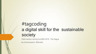 #tagcoding
a digital skill for the sustainable
society
Flash session during EuroDIG 2019, The Hague
Jan Goossenaerts, Wikinetix
 