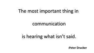 The most important thing in
communication
is hearing what isn’t said.
:Peter Drucker

 