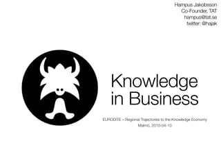 Hampus Jakobsson
                                         Co-Founder, TAT
                                          hampus@tat.se
                                           twitter: @hajak




    Knowledge
    in Business
EURODITE – Regional Trajectories to the Knowledge Economy
                   Malmö, 2010-04-10
 