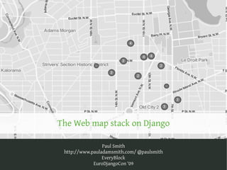 The Web map stack on Django

                 Paul Smith
 http://www.pauladamsmith.com/ @paulsmith
                 EveryBlock
             EuroDjangoCon ‘09
 