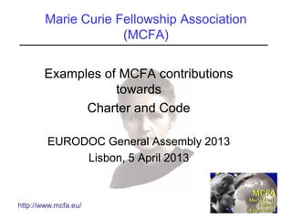 http://www.mcfa.eu/
Marie Curie Fellowship Association
(MCFA)
Examples of MCFA contributions
towards
Charter and Code
EURODOC General Assembly 2013
Lisbon, 5 April 2013
 
