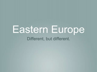 Eastern Europe 
Different, but different. 
 