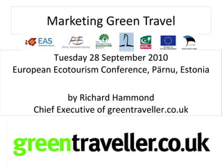 Marketing Green Travel

         Tuesday 28 September 2010
European Ecotourism Conference, Pärnu, Estonia

               by Richard Hammond
       Chief Executive of greentraveller.co.uk



28.09.10
 