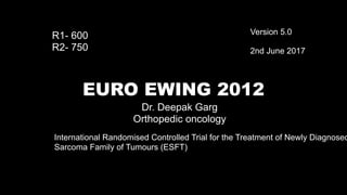 EURO EWING 2012
International Randomised Controlled Trial for the Treatment of Newly Diagnosed
Sarcoma Family of Tumours (ESFT)
Version 5.0


2nd June 2017
R1- 600

R2- 750
Dr. Deepak Garg


Orthopedic oncology
 