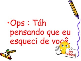 Ops : Táh pensando que eu esqueci de você.   