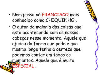 Nem posso né  FRANCISCO  mais conhecido como CHIQUINHO .  O autor da maioria das coisas que esta acontecendo com as nossas cabeças nesse momento. Aquele que ajudou da forma que pode e que mesmo longe tenho a certeza que podemos contar em todos os momentos. Aquele que é muito  ESPECIAL  . 