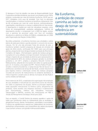 O destaque é fruto do trabalho nas áreas de Responsabilidade Social
Corporativa e de Meio Ambiente, que atuam com projetos sociais 100%        Na Eurofarma,
próprios, conduzidos por meio do Instituto Eurofarma, OSCIP que em
2011 completou cinco anos de atividade. Com foco na educação               a ambição de crescer
transformadora, o Instituto Eurofarma já beneficiou diretamente mais
de 80 mil pessoas por meio de cursos técnicos, profissionalizantes,        caminha ao lado do
capacitações e atendimento a crianças e adolescentes em fase escolar.
O desempenho é medido por meio de indicadores tangíveis, como              desejo de tornar- se
índice de empregabilidade, avaliações pedagógicas, melhora de
desempenho escolar e comparação com o IDEB da região, sempre               referência em
com a premissa de promover ações com foco em resultados
duradouros e aderência às Metas do Milênio, estabelecidas em 2000          sustentabilidade
pela Organização das Nações Unidas (ONU).

Na esfera ambiental, a Eurofarma monitora suas atividades e adota
planos de ação para reduzir, quando possível, o consumo de recursos
naturais. Por ter uma das principais frotas de veículos do país, a
Eurofarma também mantém programa de redução de emissões de
gases de efeito estufa, certificação ISO 14001 para suas principais
plantas, programa de reuso de água tratada na estação de efluentes do
Complexo de Itapevi, informatização e gestão de resíduos perigosos
e projetos em curso voltados à energia renovável. A empresa também
mitiga o impacto de suas atividades ao destinar para coprocessamento
aproximadamente 90% dos resíduos perigosos gerados na atividade
produtiva e, em 2011, ampliou o programa Descarte Correto de
Medicamentos, saltando de cinco postos de coleta na capital paulista
para 23. A iniciativa, uma espécie de PPP – Parceria Público Privada –,
envolve a indústria (Eurofarma), o varejo (Grupo Pão de Açúcar) e as
prefeituras e secretarias de serviço de São Paulo, criando mecanismos
para logística reversa e destinação correta dos resíduos perigosos                       Galliano Billi
oriundos do consumo de medicamentos no ambiente doméstico. A                             Fundador
meta é expandir o projeto para os demais municípios de São Paulo e
outros estados da federação.

Para o exercício de 2012, a expectativa da organização é de ampliação
de suas atividades e manutenção do crescimento acima do mercado
em todos os segmentos de atuação. Dentre os principais objetivos,
estão aquisições internacionais na América Latina, lançamentos de
produtos, novos acordos com empresas nacionais e multinacionais
para licenciamentos, melhora dos indicadores financeiros
(alavancagem e EBITDA), aumento dos investimentos em P&D e
revisão do Planejamento Estratégico Brasil para 2020.

Face ao exposto, o Comitê Diretivo da empresa agradece o apoio de
todos que contribuíram direta ou indiretamente para os resultados e
perspectivas futuras, clientes, fornecedores, autoridades e comunidades.
E reforça seu agradecimento especial aos colaboradores da Eurofarma,                     Maurizio Billi
profissionais comprometidos, que compartilham dos valores da empresa                     Presidente
e que sonham construir uma grande multinacional brasileira.                              Executivo




12
 