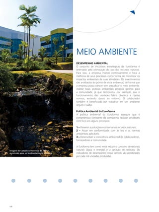 MEIO AMBIENTE
                                               deSemPeNHo AmBIeNtAl
                                               O conjunto de iniciativas estratégicas da Eurofarma é
                                               orientado pela otimização do uso dos recursos naturais.
                                               Para isso, a empresa investe continuamente e foca a
                                               melhoria de seus processos como forma de minimizar os
                                               impactos ambientais de suas atividades. Os investimentos
                                               são analisados do ponto de vista ambiental, de forma que
                                               a empresa possa crescer sem prejudicar o meio ambiente.
                                               Adotar boas práticas ambientais propicia ganhos para
                                               a comunidade, já que demonstra, por exemplo, que o
                                               funcionamento das unidades fabris obedece a rígidas
                                               normas, evitando danos ao entorno. O colaborador
                                               também é beneficiado por trabalhar em um ambiente
                                               seguro e sadio.

                                               Política Ambiental da eurofarma
                                               A política ambiental da Eurofarma assegura que é
                                               compromisso constante da companhia realizar atividades
                                               com foco em alguns princípios:

                                               1 – Prevenir a poluição e conservar os recursos naturais;
                                               2 – Atuar em conformidade com as leis e as normas
                                               ambientais aplicáveis;
                                               3 – Desenvolver a consciência ambiental de colaboradores,
                                               fornecedores e comunidade.

                                               A Eurofarma tem como meta reduzir o consumo de recursos
Imagem do Complexo Industrial de Itapevi,      naturais (água e energia) e a geração de resíduos. Os
construído para ser ambientalmente eficiente   indicadores de desempenho nesse sentido são ponderados
                                               por cada mil unidades produzidas.




126
 
