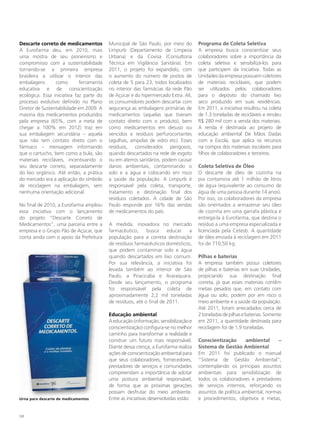 descarte correto de medicamentos          Municipal de São Paulo, por meio do         Programa de Coleta Seletiva
A Eurofarma deu, em 2010, mais            Limpurb (Departamento de Limpeza            A empresa busca conscientizar seus
uma mostra de seu pioneirismo e           Urbana) e da Covisa (Consultoria            colaboradores sobre a importância da
compromisso com a sustentabilidade        Técnica em Vigilância Sanitária). Em        coleta seletiva e sensibilizá-los para
tornando-se a primeira empresa            2011, o projeto foi expandido, com          que participem da iniciativa. Todas as
brasileira a utilizar o interior das      o aumento do número de postos de            Unidades da empresa possuem coletores
embalagens       como        ferramenta   coleta de 5 para 23, todos localizados      de materiais recicláveis, que podem
educativa e de conscientização            no interior das farmácias da rede Pão       ser utilizados pelos colaboradores
ecológica. Essa iniciativa faz parte do   de Açúcar e do hipermercado Extra. Ali,     para o depósito do chamado lixo
processo evolutivo definido no Plano      os consumidores podem descartar com         seco produzido em suas residências.
Diretor de Sustentabilidade em 2009. A    segurança as embalagens primárias de        Em 2011, a iniciativa resultou na coleta
maioria dos medicamentos produzidos       medicamentos (aquelas que tiveram           de 1.3 toneladas de recicláveis e rendeu
pela empresa (65%, com a meta de          contato direto com o produto), bem          R$ 280 mil com a venda dos materiais.
chegar a 100% em 2012) traz em            como medicamentos em desuso ou              A renda é destinada ao projeto de
sua embalagem secundária – aquela         vencidos e resíduos perfurocortantes        educação ambiental De Mãos Dadas
que não tem contato direto com o          (agulhas, ampolas de vidro etc). Esses      com a Escola, que aplica os recursos
fármaco – mensagem informando             resíduos, considerados perigosos,           na compra dos materiais escolares para
que o cartucho, bem como a bula, são      quando descartados na rede de esgoto        filhos de colaboradores e terceiros.
materiais recicláveis, incentivando o     ou em aterros sanitários, podem causar
seu descarte correto, separadamente       danos ambientais, contaminando o            Coleta Seletiva de óleo
do lixo orgânico. Até então, a prática    solo e a água e colocando em risco          O descarte de óleo de cozinha na
do mercado era a aplicação do símbolo     a saúde da população. A Limpurb é           pia contamina até 1 milhão de litros
de reciclagem na embalagem, sem           responsável pela coleta, transporte,        de água (equivalente ao consumo de
nenhuma orientação adicional.             tratamento e destinação final dos           água de uma pessoa durante 14 anos).
                                          resíduos coletados. A cidade de São         Por isso, os colaboradores da empresa
No final de 2010, a Eurofarma ampliou     Paulo responde por 16% das vendas           são orientados a armazenar seu óleo
essa iniciativa com o lançamento          de medicamentos do país.                    de cozinha em uma garrafa plástica e
do projeto “Descarte Correto de                                                       entregá-la à Eurofarma, que destina o
Medicamentos”, uma parceria entre a       A medida, inovadora no mercado              resíduo a uma empresa especializada e
empresa e o Grupo Pão de Açúcar, que      farmacêutico,     busca     educar a        licenciada pela Cetesb. A quantidade
conta ainda com o apoio da Prefeitura     população para a correta destinação         de óleo enviada à reciclagem em 2011
                                          de resíduos farmacêuticos domésticos,       foi de 710,50 kg.
                                          que podem contaminar solo e água
                                          quando descartados em lixo comum.           Pilhas e baterias
                                          Por sua relevância, a iniciativa foi        A empresa também possui coletores
                                          levada também ao interior de São            de pilhas e baterias em suas Unidades,
                                          Paulo, a Piracicaba e Araraquara.           propiciando sua destinação final
                                          Desde seu lançamento, o programa            correta, já que esses materiais contêm
                                          foi responsável pela coleta de              metais pesados que, em contato com
                                          aproximadamente 2,2 mil toneladas           água ou solo, podem por em risco o
                                          de resíduos, até o final de 2011.           meio ambiente e a saúde da população.
                                                                                      Até 2011, foram arrecadados cerca de
                                          educação ambiental                          2 toneladas de pilhas e baterias. Somente
                                          A educação (informação, sensibilização e    em 2011, a quantidade destinada para
                                          conscientização) configura-se no melhor     reciclagem foi de 1,9 toneladas.
                                          caminho para transformar a realidade e
                                          construir um futuro mais responsável.       Conscientização       ambiental      –
                                          Diante dessa crença, a Eurofarma realiza    Sistema de Gestão Ambiental
                                          ações de conscientização ambiental para     Em 2011 foi publicado o manual
                                          que seus colaboradores, fornecedores,       “Sistema de Gestão Ambiental”,
                                          prestadores de serviços e comunidades       contemplando os principais assuntos
                                          compreendam a importância de adotar         ambientais para sensibilização de
                                          uma postura ambiental responsável,          todos os colaboradores e prestadores
                                          de forma que as próximas gerações           de serviços internos, reforçando os
                                          possam desfrutar do meio ambiente.          assuntos de política ambiental, normas
Urna para descarte de medicamentos        Entre as iniciativas desenvolvidas estão:   e procedimentos, objetivos e metas,


132
 
