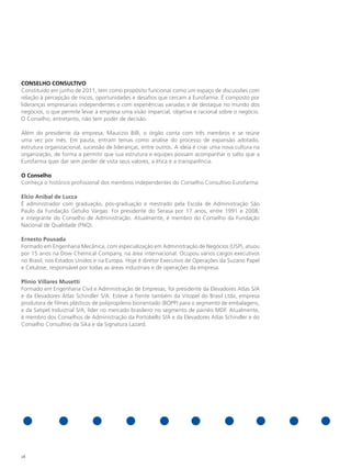 CONSELHO CONSULTIVO
Constituído em junho de 2011, tem como propósito funcionar como um espaço de discussões com
relação à percepção de riscos, oportunidades e desafios que cercam a Eurofarma. É composto por
lideranças empresariais independentes e com experiências variadas e de destaque no mundo dos
negócios, o que permite levar à empresa uma visão imparcial, objetiva e racional sobre o negócio.
O Conselho, entretanto, não tem poder de decisão.

Além do presidente da empresa, Maurizio Billi, o órgão conta com três membros e se reúne
uma vez por mês. Em pauta, entram temas como análise do processo de expansão adotado,
estrutura organizacional, sucessão de lideranças, entre outros. A ideia é criar uma nova cultura na
organização, de forma a permitir que sua estrutura e equipes possam acompanhar o salto que a
Eurofarma quer dar sem perder de vista seus valores, a ética e a transparência.

O Conselho
Conheça o histórico profissional dos membros independentes do Conselho Consultivo Eurofarma:

Elcio Anibal de Lucca
É administrador com graduação, pós-graduação e mestrado pela Escola de Administração São
Paulo da Fundação Getulio Vargas. Foi presidente do Serasa por 17 anos, entre 1991 e 2008,
e integrante do Conselho de Administração. Atualmente, é membro do Conselho da Fundação
Nacional de Qualidade (FNQ).

Ernesto Pousada
Formado em Engenharia Mecânica, com especialização em Administração de Negócios (USP), atuou
por 15 anos na Dow Chemical Company, na área internacional. Ocupou vários cargos executivos
no Brasil, nos Estados Unidos e na Europa. Hoje é diretor Executivo de Operações da Suzano Papel
e Celulose, responsável por todas as áreas industriais e de operações da empresa.

Plínio Villares Musetti
Formado em Engenharia Civil e Administração de Empresas, foi presidente da Elevadores Atlas S/A
e da Elevadores Atlas Schindler S/A. Esteve à frente também da Vitopel do Brasil Ltda, empresa
produtora de filmes plásticos de polipropileno biorientado (BOPP) para o segmento de embalagens,
e da Satipel Industrial S/A, líder no mercado brasileiro no segmento de painéis MDF. Atualmente,
é membro dos Conselhos de Administração da Portobello S/A e da Elevadores Atlas Schindler e do
Conselho Consultivo da Sika e da Signatura Lazard.




28
 