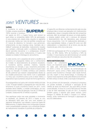 Joint         ventures                              [GRI 2.3 GRI 2.9]


SUPERA
A Eurofarma se juntou à                                           A Supera RX une diferentes conhecimentos de cada uma das
Cristália, empresa igualmente                                     empresas-mães e iniciará suas operações com medicamentos
100% nacional, e constituiu,                                      estabelecidos, cópias e inovações vindas das três companhias
em agosto de 2011, a Supera Farma, joint venture na               acionistas. Além da vantagem de possuir um amplo pipeline,
qual ambas as companhias detêm 50% de participação.               a empresa poderá contar com a estrutura de pesquisa
A nova empresa vem, desde então, atuando no segmento              e desenvolvimento dos três laboratórios para promover
de prescrição médica por meio de portfólio composto por           futuros lançamentos. Com 32 medicamentos destinados a
21 marcas de relevância no mercado e que pertenciam,              várias especialidades médicas, a Supera RX conta com 400
anteriormente, às duas empresas sócias. Exemplos são o            colaboradores e a expectativa é de se tornar uma das dez
Helleva® (carbonato de lodenafila), medicamento inovador          maiores do país, entre cinco e dez anos.
que combate a disfunção erétil, o antibiótico Benzetacil®
(benzil penicilina benzatina) e o antidepressivo Amytril®         A MSD tem participação de 51% na companhia e a Supera
(amitriptilina), entre outros medicamentos. A Supera está         Farma, de 49% (destes, 50% da Eurofarma e 50% da
sediada na Unidade 4 (Interlagos II), da Eurofarma.               Cristália). A nova empresa será administrada por um comitê
                                                                  gestor formado por executivos das três companhias.
A união ocorreu com o propósito de somar a excelência da
Eurofarma em propaganda médica com o conhecimento                 INOVA BIOTECNOLOGIA
da Cristália no desenvolvimento de produtos inovadores.           Visando     ao    crescimento
A Eurofarma aportou produtos maduros, bastante                    futuro, um importante passo
reconhecidos no mercado, e que, novamente promovidos              foi dado pela Veterinária
aos médicos, têm grande chance de crescer e ocupar maior          em 2010: o início, em outubro, da comercialização da
espaço no mercado. A Cristália contribuiu com produtos            Aftomune®, vacina contra a febre aftosa decorrente da
de alto potencial que estavam subaproveitados devido ao           parceria entre Eurofarma e Hertape Calier Saúde Animal,
seu modelo promocional, mais restrito. Com a capilaridade         que deu origem à Inova Biotecnologia. A estratégia de
e a força que a Eurofarma possui junto à classe médica, a         ingresso nesse segmento se deu pela relevância do mercado
expectativa é que os produtos cresçam de forma significativa.     de febre aftosa no Brasil, onde a vacinação é obrigatória.

Os propagandistas da Supera vêm visitando médicos de todo         Em seu primeiro ano de operação, a empresa já conquistou
o país. A equipe trabalha a propaganda por meio de iPads,         um grande resultado: a produção e aprovação de 60
ferramenta na qual a Eurofarma investiu em 2011. Como             milhões de doses da Aftomune®, das quais 80% já foram
resultado desse trabalho, a unidade comercializou, em seus        comercializadas. A Inova foi a única fabricante do mercado
primeiros quatro meses de operação, mais de 2,5 milhões de        a não ter lotes reprovados no país em 2011. A empresa
unidades, totalizando R$ 33 milhões no período.                   também passou a exportar para países vizinhos, como
                                                                  Paraguai (2 milhões de doses) e Uruguai (1,5 milhão).
Para aperfeiçoar ainda mais essas atividades e incrementar        Investiu, ainda, fortemente em formação e capacitação de
os resultados, em fevereiro de 2012 a Supera se uniu              seus 92 colaboradores.
ao laboratório MSD para criar uma nova empresa no
segmento farmacêutico, que adotará o nome de Supera RX
Medicamentos. O objetivo dessa nova configuração é garantir
maior competitividade à operação, com a introdução também
de medicamentos inovadores no portfólio da companhia.




56
 