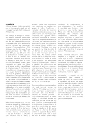 BENEFÍCIOS                                   empresa conta com profissionais          reembolso de medicamentos a
Esforços são para ir além do exigido         com experiência no trabalho com          seus colaboradores. Esse benefício
por lei; licença-maternidade de seis         grupos de mães. Anualmente, é            é estendido aos familiares mais
meses, por exemplo, é oferecida desde        realizado o Encontro de Gestantes,       próximos, ou seja, marido, esposa,
2007 [GRI LA3]                               voltado a colaboradoras e esposas de     filhos, pai e mãe. Os medicamentos
                                             colaboradores, com informações sobre     fabricados pela Eurofarma são
Um exemplo do esforço da empresa             cuidados durante a gravidez e após o     integralmente       subsidiados   pela
em oferecer benefícios diferenciados         nascimento da criança. A Eurofarma       empresa, enquanto os produzidos
e se preocupar com a qualidade de            conduz um programa de Alimentação        por outros laboratórios têm subsídio
vida dos seus colaboradores pode ser         Fracionada, que oferece às gestantes     por faixa salarial. Um salão de beleza
comprovado pelas ações desenvolvidas         duas refeições extras nos restaurantes   está aberto para que os colaboradores
para as mulheres, que representam            da empresa. Conta, também, com           possam utilizá-lo, trazendo conforto
cerca de 33% do quadro total e 28%           o programa Vida Nova, Nova Vida,         e estimulando o cuidado pessoal e a
dos cargos de chefia. A empresa oferece      que consiste na visita domiciliar de     melhora da autoestima. A empresa
licença-maternidade de 180 dias              um técnico em enfermagem logo            subsidia 70% dos serviços.
desde 2007, ou seja, três anos antes         que o bebê nasce para orientar as
da publicação da nova Lei, aprovada          novas mães. As creches também            Outro benefício concedido pela
no início de 2010. A Eurofarma ainda         dispõem de local adequado física e       empresa é o programa De Mãos
disponibiliza creche em duas unidades        tecnicamente para retirar e estocar      Dadas com a Escola. Coordenado
da empresa (Campo Belo e Itapevi)            o leite materno a ser administrado       pela área de Responsabilidade Social
para os colaboradores (mães e pais)          na creche ou levado para casa após       Corporativa, distribui kits de material
interessados em deixar seus filhos,          o trabalho. As colaboradoras que         escolar e realiza reembolso de livros e
sendo aberta também a possibilidade          participam do programa recebem o         apostilas para filhos de colaboradores
de visita às crianças. A creche garante      kit amamentação: frasqueira térmica,     e prestadores de serviços com idades
tranquilidade aos pais, pois conta com       gelo, adaptador e frascos. Esses são     entre 4 e 14 anos, comprovadamente
uma equipe altamente especializada           exemplos concretos de como a gestão      matriculados no ensino regular.
nas áreas de pediatria, enfermagem,          de Recursos Humanos na Eurofarma
nutrição, fonoaudiologia e odontologia.      valoriza o papel da mãe, melhorando      Anualmente, a Eurofarma faz um
Oferece também às crianças aulas extras      sua saúde. Essa é uma das Metas do       levantamento para conhecer o
de judô, dança, informática e educação       Milênio, estabelecida em documento       índice de filhos de colaboradores
física. A creche do Complexo de Itapevi      da ONU no início da década.              e prestadores de serviço que estão
proporciona benefícios adicionais, como                                               dentro da faixa etária proposta, mapeia
a extensão da permanência dos filhos de      A preocupação com os colaboradores       ainda os que estão matriculados no
colaboradores até os seis anos de idade.     não está centrada apenas nas             ensino regular ou se encontram fora
Entre os reflexos positivos da criação das   mulheres. A fim de proporcionar um       da escola. Os recursos para a compra
duas creches estão a diminuição das          tempo maior para seus profissionais      dos kits e os reembolsos de despesas
faltas por parte dos colaboradores que       conviverem com suas famílias e           com material escolar são acumulados
têm filhos pequenos e o aumento do           tratarem de assuntos pessoais, a         no ano anterior e provenientes da
período de amamentação dos filhos das        Eurofarma aplica o sistema de horário    venda do resíduo sólido reciclado
colaboradoras.                               flexível. O funcionário escolhe seu      gerado pela empresa.
                                             horário de entrada, desde que seja
Além disso a empresa conta com um            entre 7h e 9h e cumpra uma jornada
programa dedicado às colaboradoras           de oito horas e meia de trabalho, de
gestantes, o Olhar Materno, criado           segunda a quinta-feira. Às sextas-
com o objetivo de levar às futuras           feiras, o expediente é de apenas
mães a reflexão sobre temas como             seis horas, e o horário de entrada
vínculo afetivo, amamentação                 também é opcional. Dessa forma,
e uso de mamadeira e chupeta.                o colaborador pode sair a partir
Para trabalhar com os temas, a               das 13h. A empresa ainda oferece



90
 