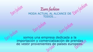Euro fashion
MODA ACTUAL AL ALCANCE DE
TODOS….
somos una empresa dedicada a la
importación y comercialización de prendas
de vestir provenientes de países europeos.
 