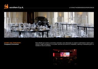eurofiere S.p.A.                                                                 LIVING THE BRAND EXPERIENCE




EXHIBIT AND TEMPORARY    Sale allestite per eventi e convention aziendali, zone attrezzate con sistemi multimediali di ultima gene-
Congress & Convention    razione, luoghi accoglienti in cui poter usufruire dei servizi di hospitality, catering e banqueting per un
                         risultato di sicuro successo.
 