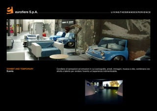 eurofiere S.p.A.                                                               LIVING THE BRAND EXPERIENCE




EXHIBIT AND TEMPORARY    Corollario di sensazioni ed emozioni in cui scenografie, arredi, immagini, musica e cibo, combinano cre-
Events                   atività e talento per rendere l’evento un’esperienza indimenticabile.
 