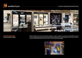 eurofiere S.p.A.                                                               LIVING THE BRAND EXPERIENCE




INTERIOR AND RETAIL       Situati all’interno di centri commerciali, aeroporti e negozi multimarca, gli shop in shop (SIS) sono una
Corner & Shop in Shop     forma di allestimento permanente utilizzata dalle piccole aziende come dalle grandi marche per colloca-
                          re punti vendita della durata di alcuni anni in zone di grande passaggio.
 