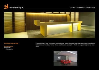 eurofiere S.p.A.                                                               LIVING THE BRAND EXPERIENCE




INTERIOR AND RETAIL         Combinazione di stile, funzionalità e innovazione, le sedi aziendali realizzate da Eurofiere trasmettono
                            l’atmosfera del brand e al tempo stesso costituiscono, per ospiti e clienti, un suggestivo percorso espo-
Living Interior             sitivo.
Corporate
 - Headquarter
 