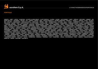 eurofiere S.p.A.                                                                                      LIVING THE BRAND EXPERIENCE



PORTFOLIO




ABARTH | ABET | AICON | ALBACOM | ALCATEL ALENIA SPACE | ALDO COPPOLA | ALENIA | ALESSI | ALFA ROMEO | ANCE | APRILIA | ARCLINEA | ARIMAR | AR-
MAND NICOLET | ARTEMIDE | ASCOM | ASI | ASPESI | ASPIRA | B&B | INTESA SANPAOLO | BAUME & MERCIER | BEGHELLI | BENELLI | BINOVA | BLISS | BLUEGA-
ME | BOLAFFI | BONGIOANNI | BOSCOLO HOTEL | BREITLING | BREMA | BRIX | BRUNO MAGLI | BTICINO | BULL | BUOSI | CARPANETO | CEDIT | CELLI PAPER |
CHRYSLER | CIESSE | CIRA | CISCO SYSTEM | CITTÀ DI TORINO | CALVIN KLEIN | CLARINS | COMAU | COMPUPRINT | COMUNE DI PAVIA | CONAI | CONTEMPO DIVANI
| COSTUME NATIONAL | DACOM | DAMIANI | DANFOSS | DEGRISOGONO | DERBI | DIL | EBERHARD | EDOX | EFFETI CUCINE | ELETTROTECNICA EP | EMBRACO |
ENEL | EUPHON | FAIVELEY | FARMBRASS | FEDRIGONI | FENDI | FERRAGAMO | FERROVIE DELLO STATO | FIAT | FINMECCANICA | GABBIANELLI | GALUP | GERALD
GENTA | GIORGETTI | GIUGIARO ARCHITETTURA | GLOBAL WATCH | GRAZIANO TRASMISSIONI | GREENWAY | GRUPPO ALTECO | GSI | GUARDIA DI FINANZA | HARRY
WINSTON | HATRIA | HITACHI | HONDA | HOTEL MANDARIN BARCELONA | HUSQVARNA | HYUNDAI | ICE | INCANTO DIVANI | IPI | ITALDESIGN | ITALFERR | ITALIAN
INDEPENDENT | ITALTECH | IVECO | KARTELL | KAWASAKI | KLINKER SIRE | KOREA TELECOM | L’OREAL | LAMIER | LAMPARA DORIA | LANCIA | LANGE & SOHNE |
LA STAMPA | LAVANDERIA | LE GRAND | LENOVO | LONGINES | MAGNUM | MAMBO | MARAZZI | MARCONI | MARTINI | MAX MARA | MBK | MCDONALD’S | MIRAGE |
MONDOVICINO | MOTO GUZZI | MOTTURA | NASDA | NATUZZI | NET MANAGER | NINTENDO | NOKIA | OLIVETTI | OPEL | ORTRONICS | PACK AGE | PASQUALE BRUNI
| PEDRALI | PERINI | PIAGGIO | PIERETTI | PIGNATELLI | PIRELLI | PITTI | PROMOTION | PROVINCIA DI ALESSANDRIA | PROVINCIA DI CATANIA | RAMBAUDI | RAPSEL
| RASPINI | RAYMOND WEIL | REAG | REDKEN | REER | REGIONE CAMPANIA | REGIONE PIEMONTE | REHAU | RICARS | SABWABCO | SACS | SAMSUNG | SANDRET-
TO | SAUNIER DUVAL | SAVIO | SCHIFFINI | SCHNEIDER | SEKISUI | SOLEMAR | SORGATO | SVAMA | TDK | TECHNOGYM | TELECOM | TELESPAZIO | TOD’S | TRW
| UNIVERSAL GENEVE | VAILLANT | VASTO | VERBACOM | VERSACE | VISIONAR | VLM | VODAFONE | VOGUE | VOLKSWAGEN | WAG | YAMAHA | YAMAHA MARINE |
ZANOTTA | ZAYER | ZUCCHINI | ZUCCHETTI
 