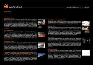 eurofiere S.p.A.                                                                                                          LIVING THE BRAND EXPERIENCE



IL GRUPPO




EUROFIERE S.p.A.
Azienda principale del gruppo sempre all’avanguardia nel proporre ai propri               EUROFIERE USA PARTNERSHIP
clienti soluzioni uniche e di forte impatto emotivo, realizza ambienti che                Anche negli States possiamo offrire design Italiano e alta qualità grazie alle
trasmettono l’essenza e i valori del brand. Ogni progetto viene seguito attra-            partnership locali. Dopo i successi in Cina e Giappone, la partnership ame-
verso diverse fasi che possono essere attivate in modo modulare a secon-
                                                                                          ricana rappresenta ancora un’ulteriore tappa del progetto “Overseas”
da delle specifiche esigenze. L’organizzazione integrata si avvale di una
rete worldwide di partnership consolidate e consente di fornire al cliente la
garanzia del risultato in termini qualitativi, economici e d’immagine ovunque - Torino    EVOLVE S.r.l.
nel mondo.                                                                     - Milano   Specializzata nell’immagazzinaggio, logistica e trasporti, Evolve srl utilizza
                                                                                          le più avanzate tecnologie web-based per la gestione informatizzata del
                                                                                          magazzino. Dalle strutture portanti dello stand agli accessori, ogni elemen-
ENJOY WORKING                                                                             to è catalogato e archiviato in un data base consultabile online. Ovunque
È il brand del gruppo dedicato alla creatività e a nuove forme di comunica-               voi siate potrete verificare via internet lo stato dei vostri articoli, i movimenti
zione. La mission di Enjoy Working è il Brand Experience Design: portare                  di magazzino, l’esito del trasporto, prenotare spostamenti. Con sede a Tori-
i valori del brand nello spazio fisico e farli vivere tramite il design. Il team          no, Evolve può organizzare la gestione dei magazzini in tutta Italia.
creativo di EW interpreta e rende visibile l’anima del brand in un oggetto o
in un ambiente, concepisce e progetta forme di comunicazione adatte ai di-
versi tipi di interlocutori, consentendo alle aziende di avere il controllo sulla         LAB10100
comunicazione del proprio brand.                                                          Lab 10100 è interactive design; un “laboratorio” di idee con l’obiettivo di
                                                                                          trasformare le esigenze e la comunicazione dei propri clienti in progetti mul-
                                                                                          timediali ad alto contenuto creativo ed innovativo. Un’organizzazione dina-
EUROFIERE CHINA                                                                           mica che conosce a fondo le tematiche legate alle nuove tecnologie, che
È la nostra presenza in Cina, che ci consente di offrire ai nostri clienti italia-        studia le strategie e utilizza gli strumenti più opportuni proponendosi come
ni e cinesi realizzazioni di qualità che rispettano i canoni di eccellenza del            partner creativo e progettuale in grado di offrire al cliente una consulenza
Made in Italy. La nostra attività copre tutto il territorio cinese grazie alla part-      completa. Formazione, conoscenza, capacità di guardare oltre e soprattut-
nership con un’azienda solida, dotata di insediamenti produttivi a Pechino                to di stupire.
e Shangai. Siamo quindi in grado di assicurare ai nostri clienti un servizio
total support avvalendoci della professionalità di nostri project manager di
lingua italiana che coordinano le attività di realizzazione in terra asiatica.            PUNTOZERO S.r.l.
                                                                                          È il “braccio operativo” del gruppo. La società, costituita a fine 2009, è nata
                                                                                          dal conferimento del ramo d’azienda “produzione” di Eurofiere, e porta con
EUROFIERE JAPANESE PARTNERSHIP WITH FUJIYA CO. LTD                                        sè i 50 anni di storia e di expertise del gruppo. Obiettivo dell’operazione
L’accordo di collaborazione firmato nel settembre 2007 con Fujiya Co.Ltd,                 di conferimento è stato quello di creare una società autonoma in termini
da oltre 70 anni sul mercato giapponese, ha dato all’attività di Eurofiere                gestionali e capace di focalizzare l’attenzione sui temi dell’efficienza e del
un respiro ancora più ampio. I nostri clienti possono così avvalersi anche                cost-saving. Puntozero S.r.l ha sede a Rivoli, nella stessa struttura in cui
in Giappone della qualità Eurofiere per la realizzazione dei propri stand,                hanno sede gli uffici centrali di Eurofiere, a testimonianza della completa
flagship e store, mostre ed eventi. Dopo i successi cinesi, la partnership                interconnessione tra le due aziende.
giapponese rappresenta una nuova tappa del progetto “Overseas” cui Eu-
rofiere sta dedicando una particolare attenzione.
 
