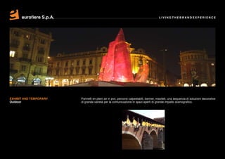 eurofiere S.p.A.                                                                 LIVING THE BRAND EXPERIENCE




EXHIBIT AND TEMPORARY    Pannelli en plein air in pvc, percorsi calpestabili, banner, maxiteli, una sequenza di soluzioni decorative
Outdoor                  di grande varietà per la comunicazione in spazi aperti di grande impatto scenografico.
 