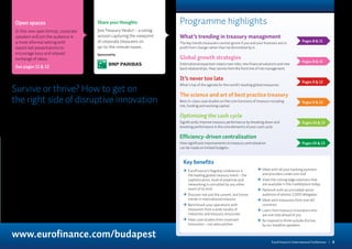 Survive or thrive? How to get on
the right side of disruptive innovation
Programme highlights
What’s trending in treasury management
The key trends treasurers cannot ignore if you and your business are to
profit from change rather than be diminished by it.
Global growth strategies
International expansion means new risks, new financial solutions and new
bank relationships. Hear stories from the front line of risk management.
It’s never too late
What’s top of the agenda for the world’s leading global treasuries.
The science and art of best practice treasury
Best-in-class case studies on the core functions of treasury including
risk, funding and working capital.
Optimising the cash cycle
Significantly improve treasury performance by breaking down and
boosting performance in the core elements of your cash cycle.
Efficiency-driven centralisation
How significant improvements to treasury centralisation
can be made on limited budgets.
Pages 8  11
Pages 8  11
Pages 9  12
Pages 9  12
Pages 10  13
Pages 10  13
Changingtechnologypresentsoneofthegreatestthreatsandthemostsignificantopportunitiestocompanies.
Andregulatorylurchesarewrong-footingeventhebest-preparedfinancedepartments.Thecombinationof
globalisationandnewbusinessmodelsisdestroyingcompaniesasfastasitiscreatingnewproductsand
customers.Andjustastheirbusinessesfacerepeateddislocations,sodotreasurerswhosejobitistokeepcash
flowingandrisksincheck.Inshort,thebackdropisoneofdisruption.
Thisyear’sEuroFinanceconferencewillfocusonthisdisruptiveenvironmentthatyouastreasuryandfinance
professionalsmustassimilateiftreasuryistoremainausefulstrategicpartnerstothebusiness.
Whatadvancesintreasurymodelsandtechniqueshaveemergedinresponsetocontinuedturmoilinunderlying
businesses?Whatinsightshavethebestpracticetreasuriesmade?Andwhatconcretepolicies,technologies
andproductswillhelpyoumaintainexcellenceinyourcorecashmanagementcompetencies?
Sixstreamsofcasestudiesandinnovativeformatswilldrilldownintothekeytreasurytopicsyouneedtothrive,
notjustsurvive.
Katharine Morton
EditorialDirector,EuroFinance
EuroFinance’s International Conference | 3
www.eurofinance.com/budapest
Open spaces
In this new open format, corporate
speakers will join the audience in
a more informal setting with
expert-led presentations to
encourage easy and relaxed
exchange of ideas.
See pages 11  12
Key benefits
	EuroFinance’s flagship conference is
the leading global treasury event – the
sophistication, level of expertise and
networking is unrivalled by any other
event of its kind.
	 Discover not just the current, but future
	 trends in international treasury
	Benchmark your operations with
treasurers from a wide variety of
industries and treasury structures
	 Hear case studies from corporate
	 treasurers – not sales pitches
	 Meet with all your banking partners
	 and providers under one roof
	 View the cutting edge solutions that
	 are available in the marketplace today
	Network with an unrivalled senior
audience of almost 2,000 delegates
	Meet with treasurers from over 60
countries
	 Learn from treasury innovators who
	 are one step ahead of you
	 Be inspired to think outside the box
	 by our headline speakers
Share your thoughts
Join Treasury Verdict – a voting
session capturing the viewpoint
of corporate treasurers on
up-to-the-minute issues.
Sponsored by
 