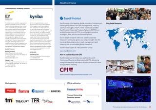 The leading international treasury event for the Americas | 15
Media partners
Transformation  technology sponsors
About EuroFinance
Kyriba is the global leader in cloud-
based Proactive Treasury Management.
CFOs, treasurers and finance leaders
from companies including Qualcomm,
EA and Pulte Homes rely on Kyriba to
optimize their cash, manage their risk, and
work their capital. Our award-winning,
secure, and scalable SaaS treasury, bank
connectivity, risk management and
supply chain finance solutions enable
some of the world’s largest and most
respected organizations to drive corporate
growth, obtain critical financial insights,
minimize fraud, and ensure compliance.
To learn how to be more proactive in your
treasury management and drive business
value across your organization, contact
treasury@kyriba.com.
kyriba.com
Tim Wheatcroft
Director of Corporate Communications
T: +1 858 263 2214
twheatcroft@kyriba.com
EuroFinance is the leading global provider of conferences,
training and research on cash management, treasury
and risk. Through our 50+ events worldwide and the
EuroFinance Corporate Treasury Network (ECTN), we
enable treasurers and CFOs to exchange innovative
strategies, best practice and expert opinion.
Our in-depth research with over 2,000 corporate
treasurers every year, gives us a unique insight into the
trends and developments in cash management and
treasury and an unrivalled global viewpoint.
EuroFinance is part of The Economist Group.
www.eurofinance.com
Now in partnership with CPI
EuroFinance has formed a new partnership with
Commercial Payments International (CPI), delivering
thought leadership and events for the commercial cards
and payments industry.
www.commercialpaymentsinternational.com
Our global footprintTo help treasurers and their organizations
achieve sustainable success, EY Global
Treasury Services addresses their current
issues and challenges by building teams
that combine organizational knowledge
with relevant technical and practical
experience.Our clients benefit from our
ability to advise across a full spectrum
of treasury topics, including financial
risk management, global cash and
liquidity management, bank relationship
management, treasury organizational
structure, technology selection and
implementation, treasury integration and
carve-out support, debt and investment
management, and regulatory matters.
ey.com/treasury
Robert J. Baldoni
Global Treasury Services Leader
5 Times Square, New York, NY 10036, US
T: +1 212 773 5420
robert.baldoni@ey.com
Tiffany Y. Lim
Senior Manager, Global Treasury Services
5 Times Square , New York , NY 10036, US
T: +1 212 773 3541
tiffany.lim@ey.com
Official publication
Treasury Networking
Reception sponsor
 