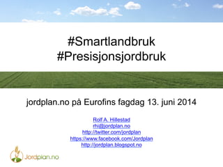 #Smartlandbruk
#Presisjonsjordbruk
jordplan.no på Eurofins fagdag 13. juni 2014
Rolf A. Hillestad
rhi@jordplan.no
http://twitter.com/jordplan
https://www.facebook.com/Jordplan
http://jordplan.blogspot.no
 
