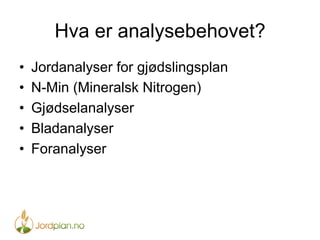Hva er analysebehovet?
•  Jordanalyser for gjødslingsplan
•  N-Min (Mineralsk Nitrogen)
•  Gjødselanalyser
•  Bladanalyser
•  Foranalyser
 