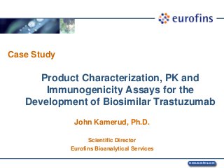www.eurofins.com
Product Characterization, PK and
Immunogenicity Assays for the
Development of Biosimilar Trastuzumab
John Kamerud, Ph.D.
Scientific Director
Eurofins Bioanalytical Services
Case Study
 