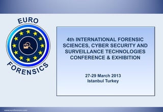 4th INTERNATIONAL FORENSIC
                        SCIENCES, CYBER SECURITY AND
                         SURVEILLANCE TECHNOLOGIES
                           CONFERENCE & EXHIBITION


                               27-29 March 2013
                                Istanbul Turkey




www.euroforensics.com
 