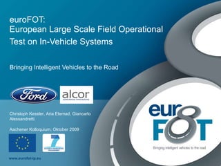 euroFOT: European Large Scale Field Operational Test on In-Vehicle Systems   Bringing Intelligent Vehicles to the Road Christoph Kessler, Aria Etemad, Giancarlo Alessandretti Aachener Kolloquium, Oktober 2009 
