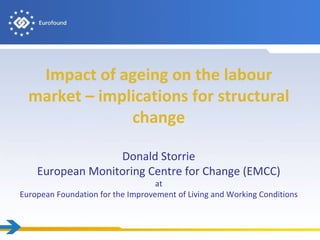 Impact of ageing on the labour
  market – implications for structural
               change

                  Donald Storrie
    European Monitoring Centre for Change (EMCC)
                                   at
European Foundation for the Improvement of Living and Working Conditions
 