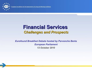Financial ServicesFinancial Services
Challenges and ProspectsChallenges and Prospects
Eurofound Breakfast Debate hosted by Pervenche Berès
European Parliament
13 October 2010
 