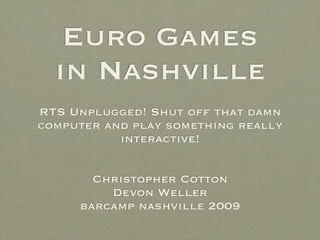 Euro Games
  in Nashville
RTS Unplugged! Shut off that damn
computer and play something really
           interactive!


       Christopher Cotton
         Devon Weller
     barcamp nashville 2009
 