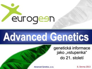 Advanced Genetics
genetická informace
jako „vstupenka“
do 21. století
Advanced Genetics, s.r.o.

8. června 2013

 