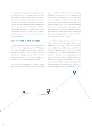 76
Une fois finalisée la phase de description des besoins,
la configuration a pu commencer. Après avoir testé
avec succès la solution, Anaspec a basculé vers SAP.
Un support a été assuré sur site pendant la semaine
précédant le démarrage et pendant les deux mois qui
l’ont suivi afin de résoudre d’éventuels problèmes et de
répondre aux questions des utilisateurs. « Tout s’est
déroulé sans encombres », témoigne Diego Cutaia.
« Aujourd’hui, le support est devenu quasi superflu, à
l’exception d’un oubli de mot de passe ou d’un pro-
blème d’impression. »
Dans les temps et dans le budget
Le projet a été initié au début 2014. Fin septembre de
la même année, Anaspec est passé sur SAP. La base
de données hébergée chez Eurogentec contient les
données des utilisateurs SAP – à savoir, un quart du
personnel, tant à Liège que dans la filiale – et pilote
leurs processus métier. « Nous sommes dès lors très
heureux de ne pas avoir rencontré de problème. »
« Les processus d’Eurogentec et d’Anaspec ont ga-
gné en efficacité. Un ensemble de tâches manuelles
liées à la gestion d’entreprise sont automatisées.
Cela a pour effet d’améliorer notre compétitivité et de
nous donner plus de temps pour nous concentrer sur
une valeur ajoutée renforcée. SAP nous aide à aug-
menter notre charge de travail en maintenant l’effectif
constant et nous ouvre la voie à une croissance future.
Chacun, dans l’entreprise, tire des avantages du projet
SAP. L’accès aux données s’est amélioré et nous pou-
vons générer rapidement des rapports à destination de
Kaneka, le groupe japonais, fort de plus de 8.000 per-
sonnes, qui nous a racheté en 2010 ».
« Le fait d’avoir négocié au préalable un prix fixe pour le
projet a également contribué à garantir une bonne col-
laboration », souligne Diego Cutaia. « Ce n’est pourtant
pas évident pour un prestataire de services. Mais cela
évite les déplaisantes discussions sur ce qui avait été
ou non prévu et sur les heures supplémentaires à pres-
ter. De notre côté, nous avons payé les déplacements
et les séjours des consultants NRB. Nous ne leur de-
mandions donc que leur temps. Et nous n’avons prévu
aucune pénalité. NRB a respecté ses engagements.
C’est exceptionnel de pouvoir aboutir au but commun,
de manière agréable, avec un partenaire tel que NRB. »
 