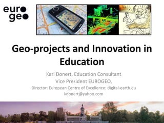 Karl Donert, Education Consultant
Vice President EUROGEO,
Director: European Centre of Excellence: digital-earth.eu
kdonert@yahoo.com
Geo-projects and Innovation in
Education
 