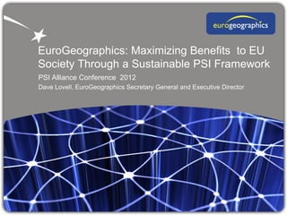 EuroGeographics: Maximizing Benefits to EU
Society Through a Sustainable PSI Framework
PSI Alliance Conference 2012
Dave Lovell, EuroGeographics Secretary General and Executive Director
 